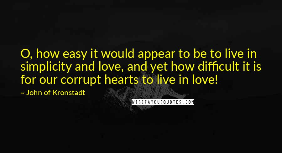 John Of Kronstadt quotes: O, how easy it would appear to be to live in simplicity and love, and yet how difficult it is for our corrupt hearts to live in love!