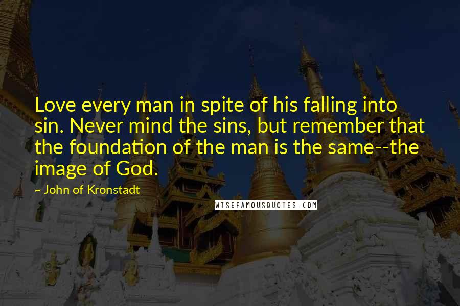 John Of Kronstadt quotes: Love every man in spite of his falling into sin. Never mind the sins, but remember that the foundation of the man is the same--the image of God.