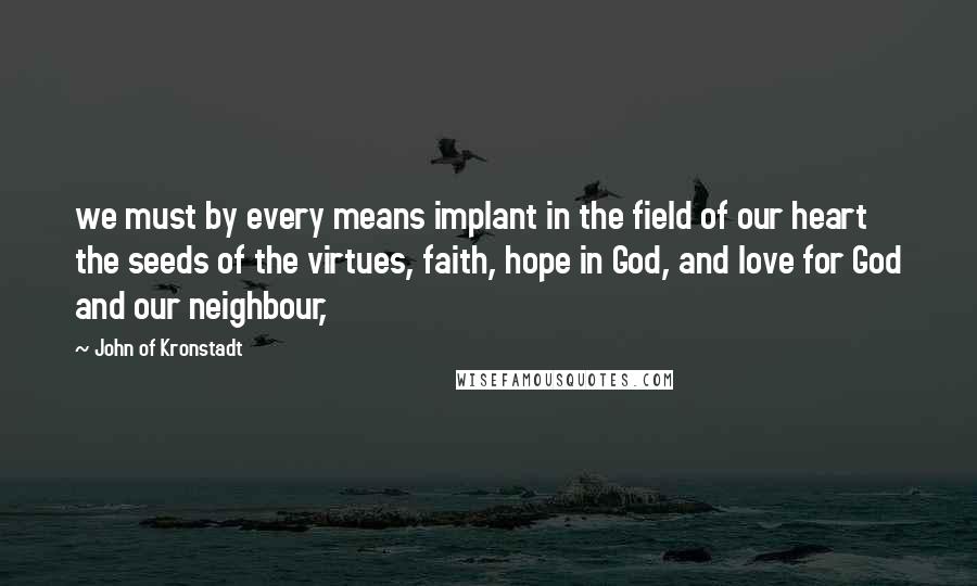 John Of Kronstadt quotes: we must by every means implant in the field of our heart the seeds of the virtues, faith, hope in God, and love for God and our neighbour, John Of Kronstadt quotes: we must by every means implant in the field of our heart the seeds of the virtues, faith, hope in God, and love for God and our neighbour,