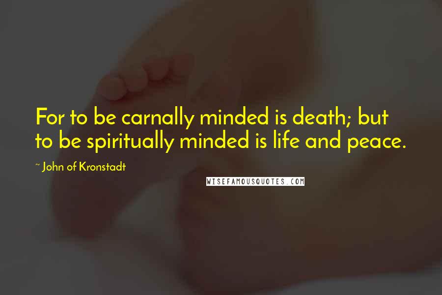John Of Kronstadt quotes: For to be carnally minded is death; but to be spiritually minded is life and peace.