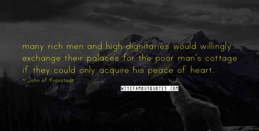 John Of Kronstadt quotes: many rich men and high dignitaries would willingly exchange their palaces for the poor man's cottage if they could only acquire his peace of heart.