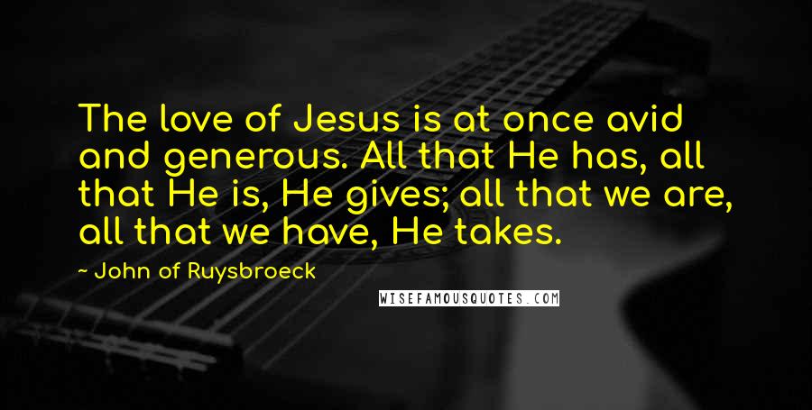 John Of Ruysbroeck quotes: The love of Jesus is at once avid and generous. All that He has, all that He is, He gives; all that we are, all that we have, He takes.