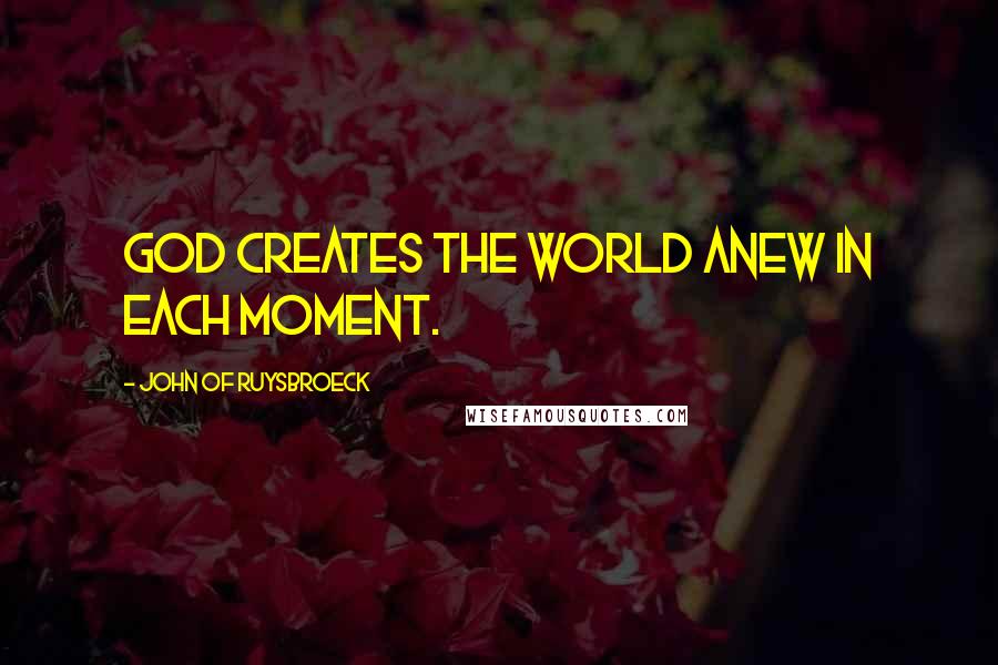 John Of Ruysbroeck quotes: God creates the world anew in each moment.