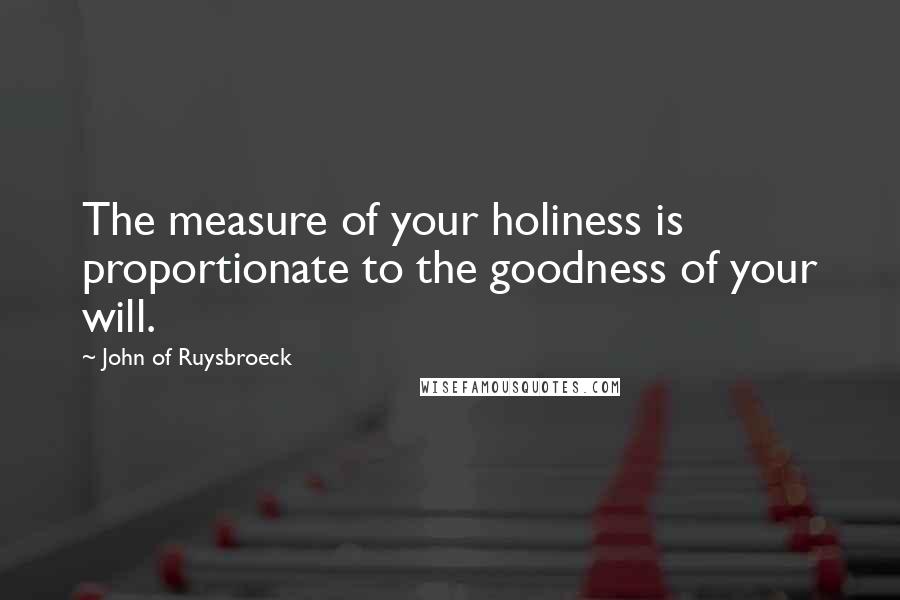 John Of Ruysbroeck quotes: The measure of your holiness is proportionate to the goodness of your will.