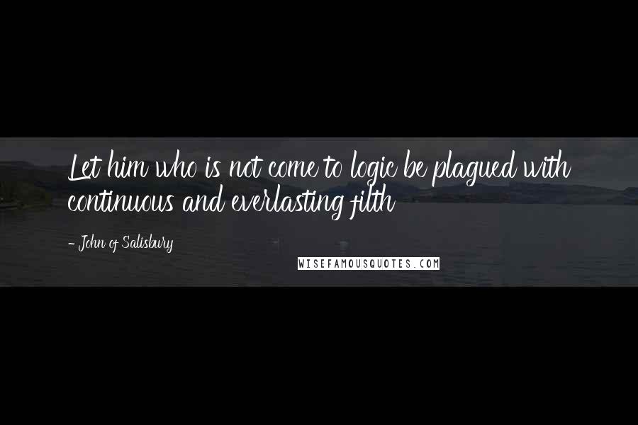 John Of Salisbury quotes: Let him who is not come to logic be plagued with continuous and everlasting filth