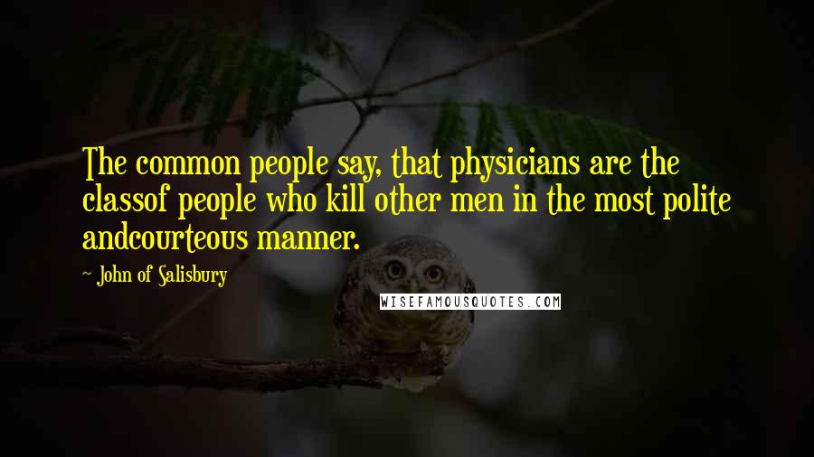 John Of Salisbury quotes: The common people say, that physicians are the classof people who kill other men in the most polite andcourteous manner.