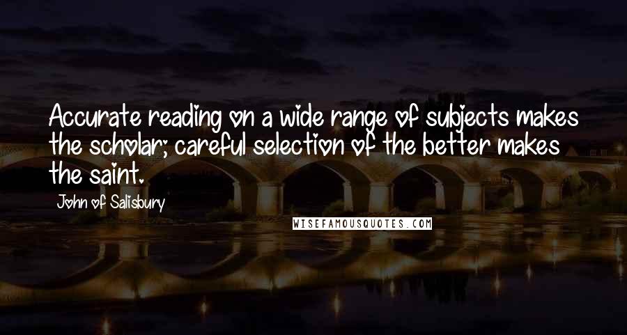 John Of Salisbury quotes: Accurate reading on a wide range of subjects makes the scholar; careful selection of the better makes the saint.