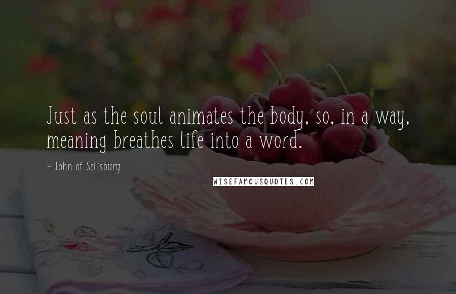 John Of Salisbury quotes: Just as the soul animates the body, so, in a way, meaning breathes life into a word.
