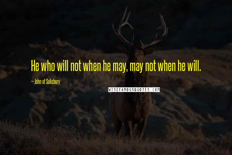John Of Salisbury quotes: He who will not when he may, may not when he will.
