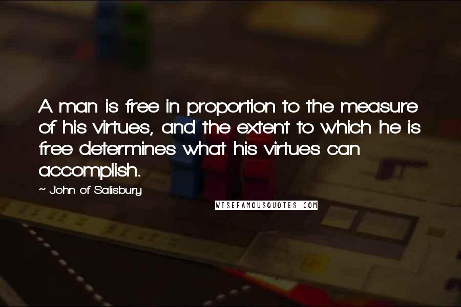 John Of Salisbury quotes: A man is free in proportion to the measure of his virtues, and the extent to which he is free determines what his virtues can accomplish.