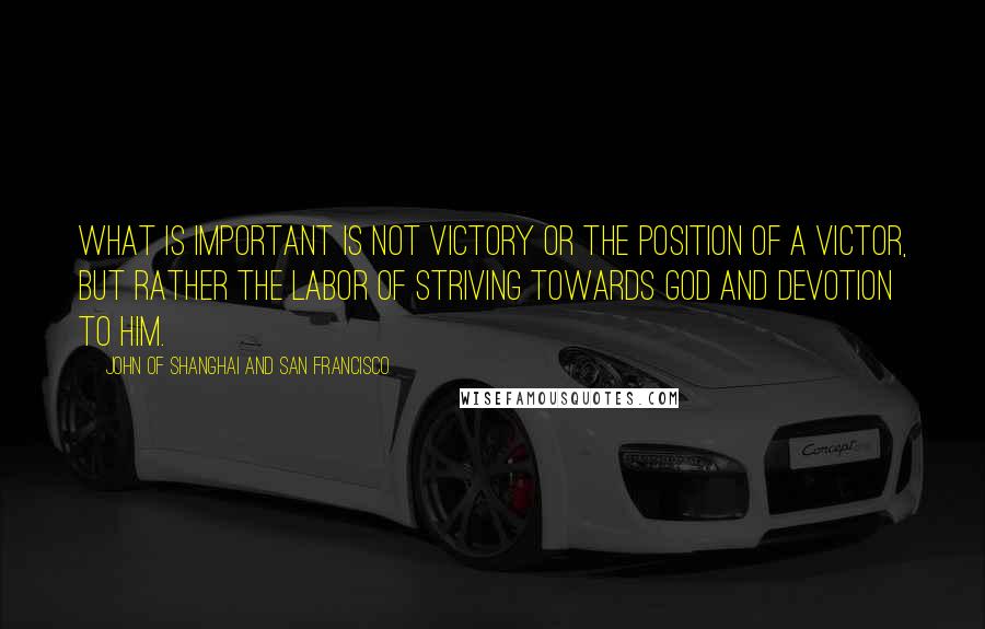 John Of Shanghai And San Francisco quotes: What is important is not victory or the position of a victor, but rather the labor of striving towards God and devotion to Him.