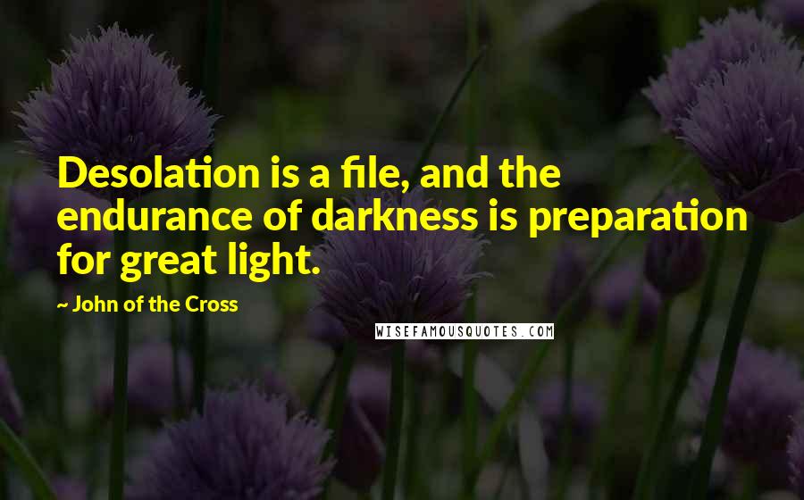 John Of The Cross quotes: Desolation is a file, and the endurance of darkness is preparation for great light.