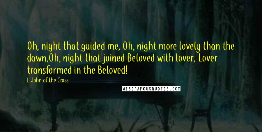 John Of The Cross quotes: Oh, night that guided me, Oh, night more lovely than the dawn,Oh, night that joined Beloved with lover, Lover transformed in the Beloved!