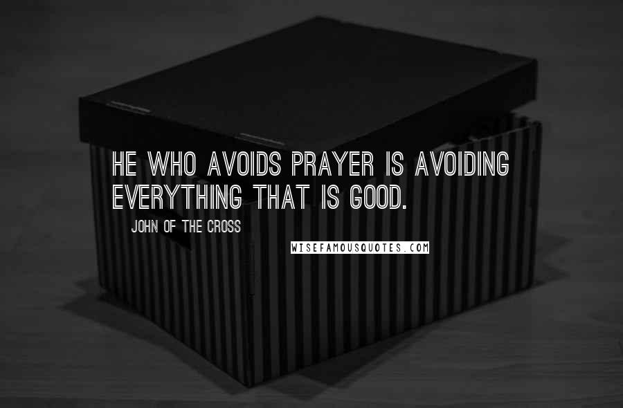 John Of The Cross quotes: He who avoids prayer is avoiding everything that is good.