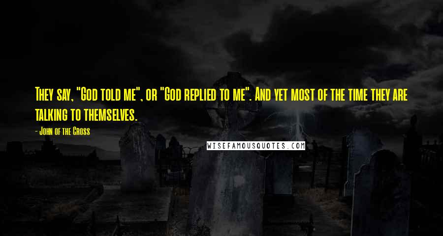 John Of The Cross quotes: They say, "God told me", or "God replied to me". And yet most of the time they are talking to themselves.