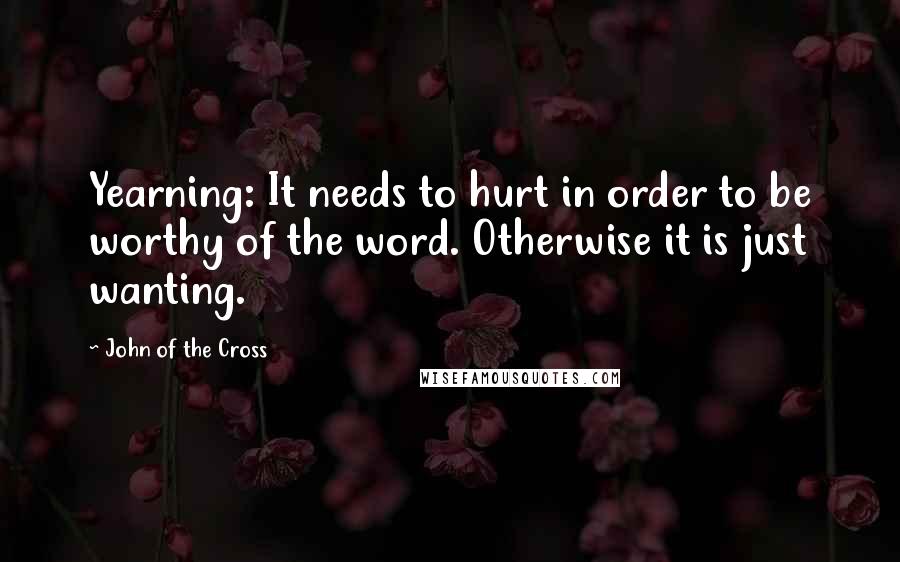 John Of The Cross quotes: Yearning: It needs to hurt in order to be worthy of the word. Otherwise it is just wanting.