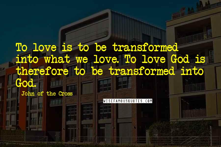 John Of The Cross quotes: To love is to be transformed into what we love. To love God is therefore to be transformed into God.