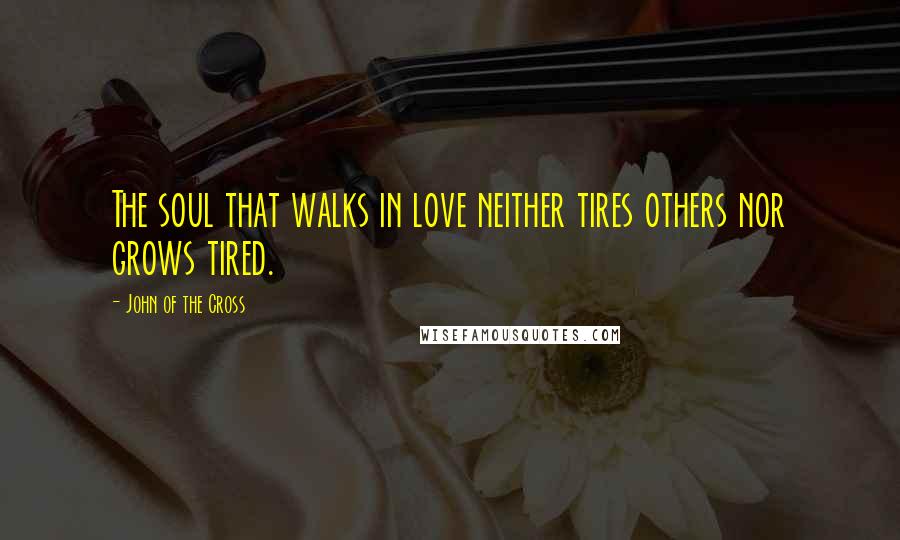 John Of The Cross quotes: The soul that walks in love neither tires others nor grows tired.