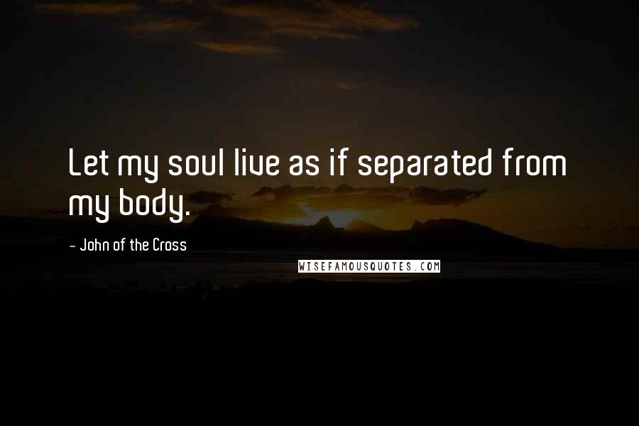 John Of The Cross quotes: Let my soul live as if separated from my body.