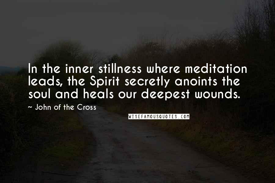 John Of The Cross quotes: In the inner stillness where meditation leads, the Spirit secretly anoints the soul and heals our deepest wounds.