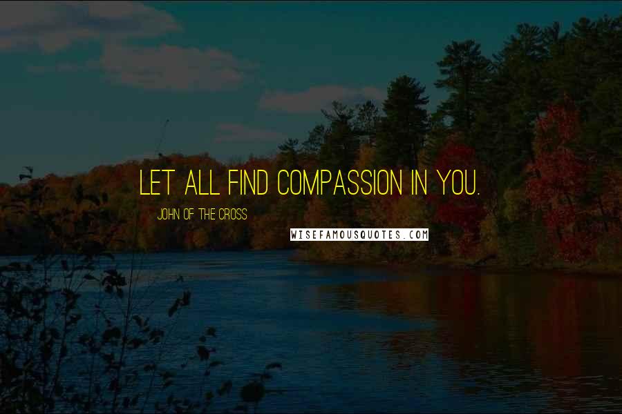John Of The Cross quotes: Let all find COMPASSION in YOU.