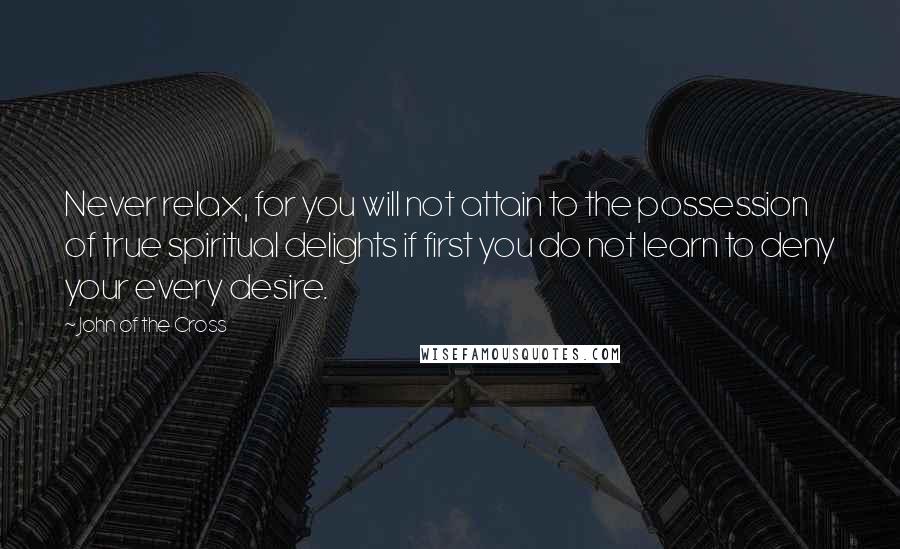 John Of The Cross quotes: Never relax, for you will not attain to the possession of true spiritual delights if first you do not learn to deny your every desire.