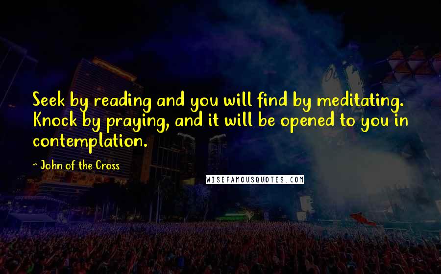 John Of The Cross quotes: Seek by reading and you will find by meditating. Knock by praying, and it will be opened to you in contemplation.