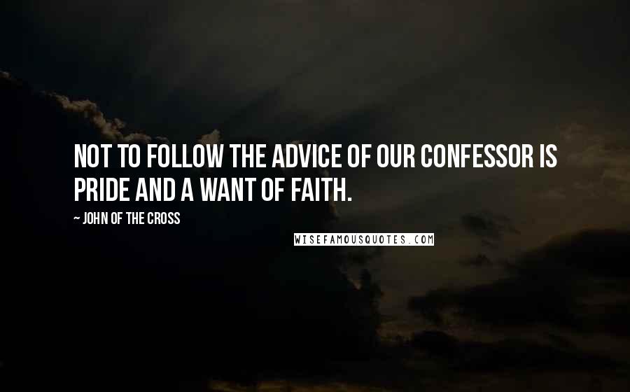 John Of The Cross quotes: Not to follow the advice of our confessor is pride and a want of faith.