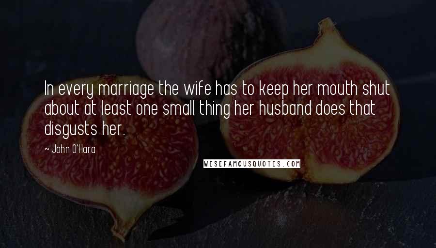 John O'Hara quotes: In every marriage the wife has to keep her mouth shut about at least one small thing her husband does that disgusts her.
