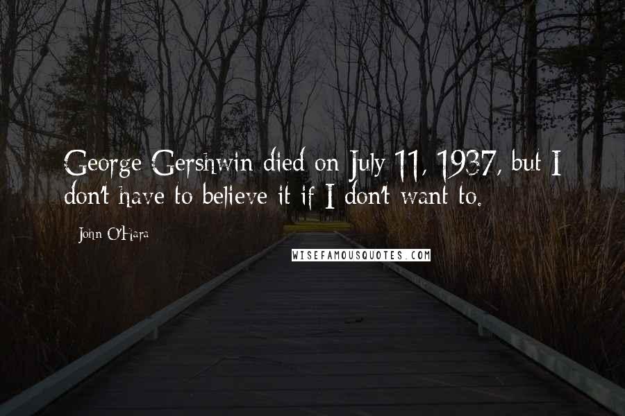 John O'Hara quotes: George Gershwin died on July 11, 1937, but I don't have to believe it if I don't want to.