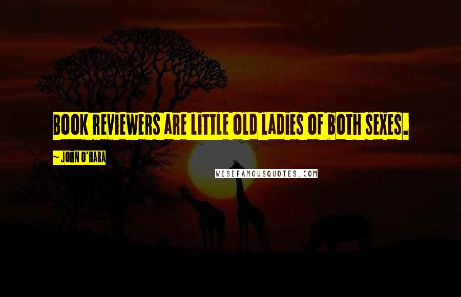 John O'Hara quotes: Book reviewers are little old ladies of both sexes.