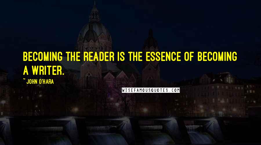John O'Hara quotes: Becoming the reader is the essence of becoming a writer.