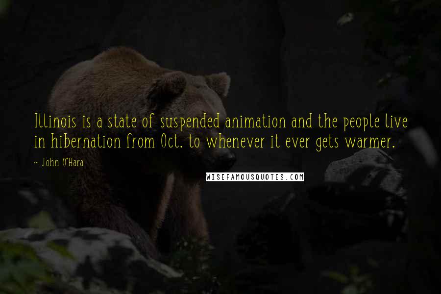 John O'Hara quotes: Illinois is a state of suspended animation and the people live in hibernation from Oct. to whenever it ever gets warmer.