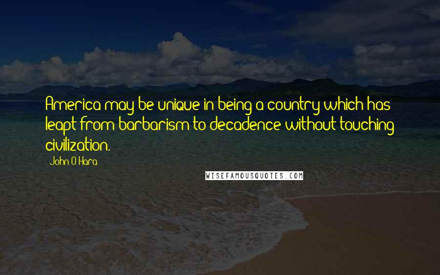 John O'Hara quotes: America may be unique in being a country which has leapt from barbarism to decadence without touching civilization.