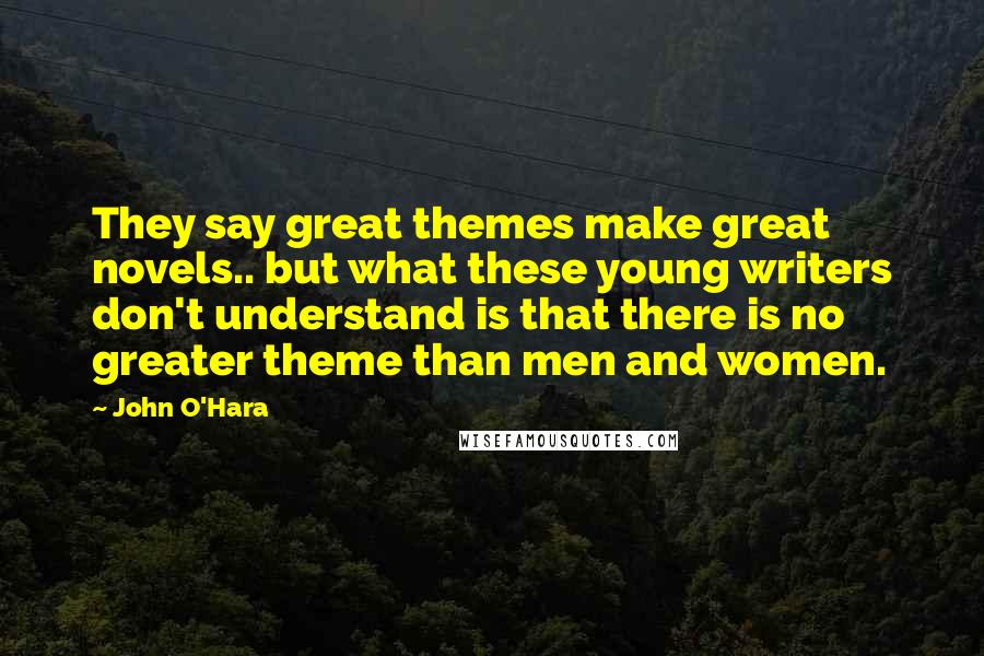 John O'Hara quotes: They say great themes make great novels.. but what these young writers don't understand is that there is no greater theme than men and women.