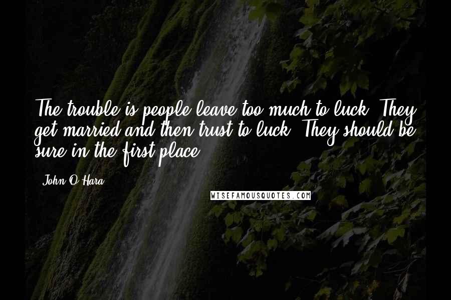 John O'Hara quotes: The trouble is people leave too much to luck. They get married and then trust to luck. They should be sure in the first place.