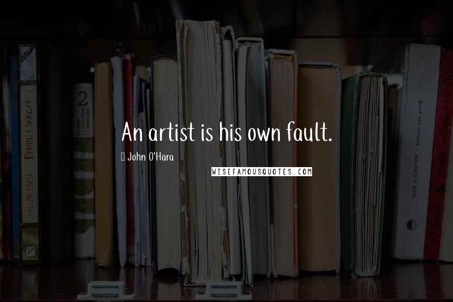 John O'Hara quotes: An artist is his own fault.