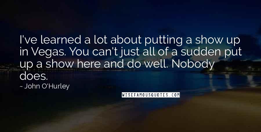 John O'Hurley quotes: I've learned a lot about putting a show up in Vegas. You can't just all of a sudden put up a show here and do well. Nobody does.