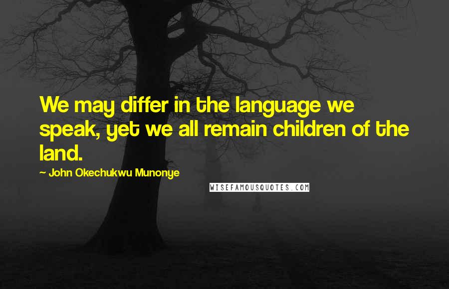John Okechukwu Munonye quotes: We may differ in the language we speak, yet we all remain children of the land.