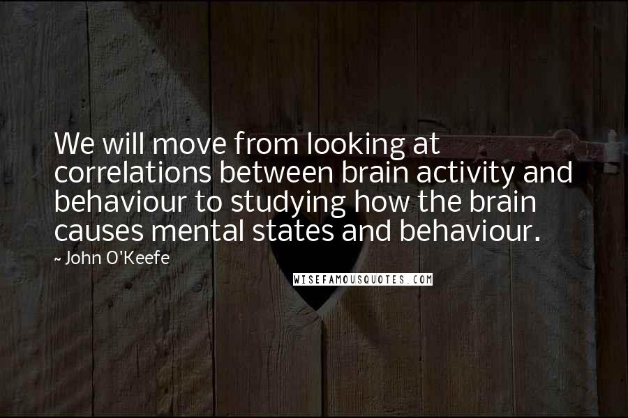 John O'Keefe quotes: We will move from looking at correlations between brain activity and behaviour to studying how the brain causes mental states and behaviour.