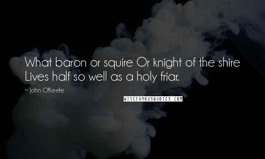 John O'Keefe quotes: What baron or squire Or knight of the shire Lives half so well as a holy friar.