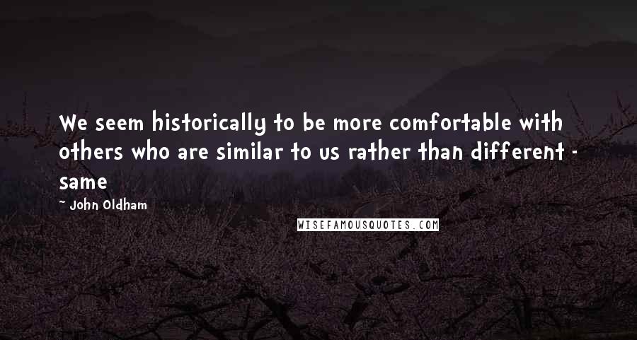 John Oldham quotes: We seem historically to be more comfortable with others who are similar to us rather than different - same John Oldham quotes: We seem historically to be more comfortable with others who are similar to us rather than different - same