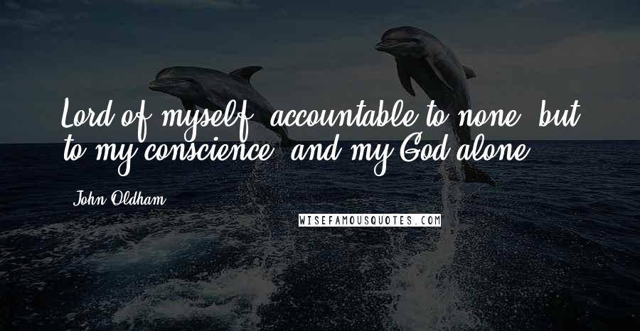 John Oldham quotes: Lord of myself, accountable to none, but to my conscience, and my God alone.