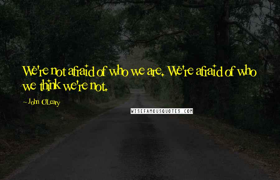 John O'Leary quotes: We're not afraid of who we are. We're afraid of who we think we're not.