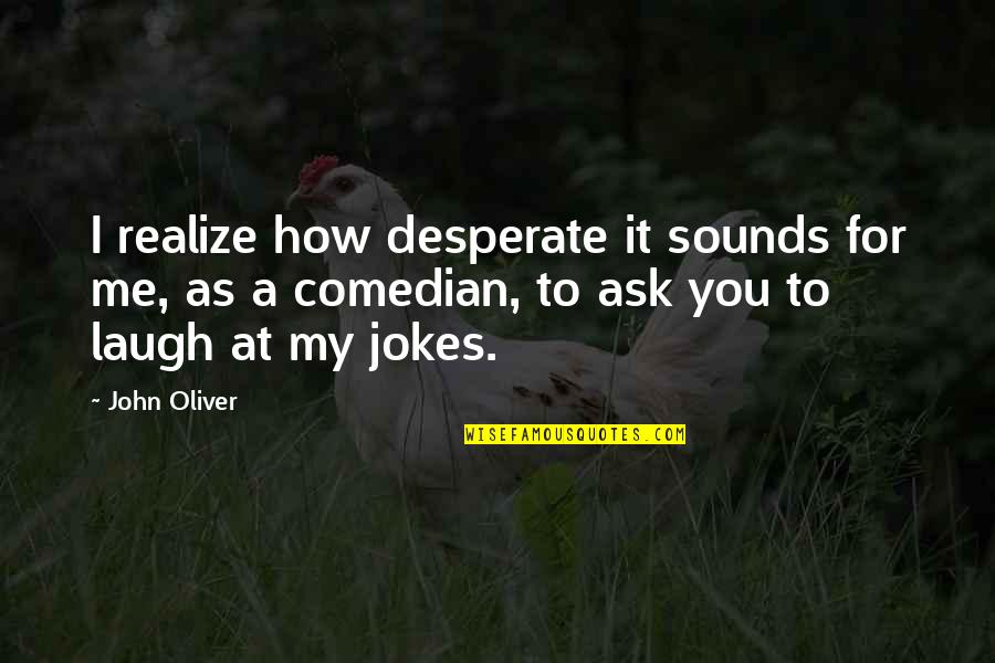 John Oliver Comedian Quotes By John Oliver: I realize how desperate it sounds for me,