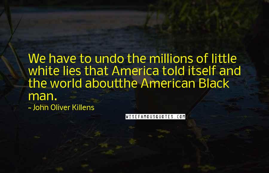 John Oliver Killens quotes: We have to undo the millions of little white lies that America told itself and the world aboutthe American Black man.