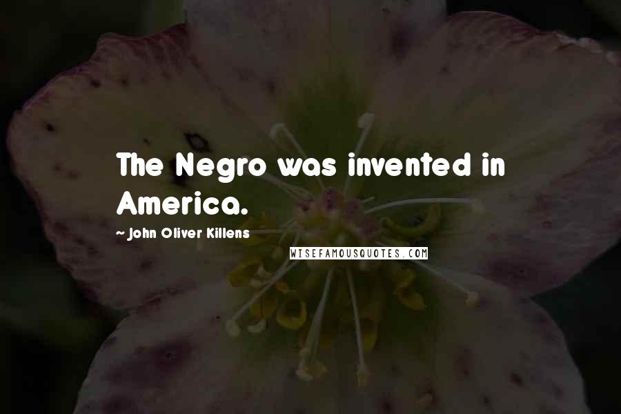 John Oliver Killens quotes: The Negro was invented in America.