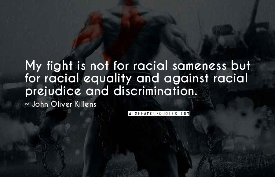 John Oliver Killens quotes: My fight is not for racial sameness but for racial equality and against racial prejudice and discrimination.