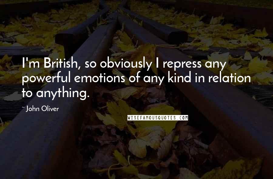 John Oliver quotes: I'm British, so obviously I repress any powerful emotions of any kind in relation to anything.