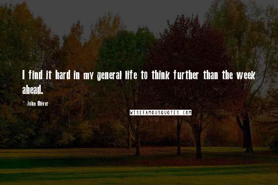 John Oliver quotes: I find it hard in my general life to think further than the week ahead.